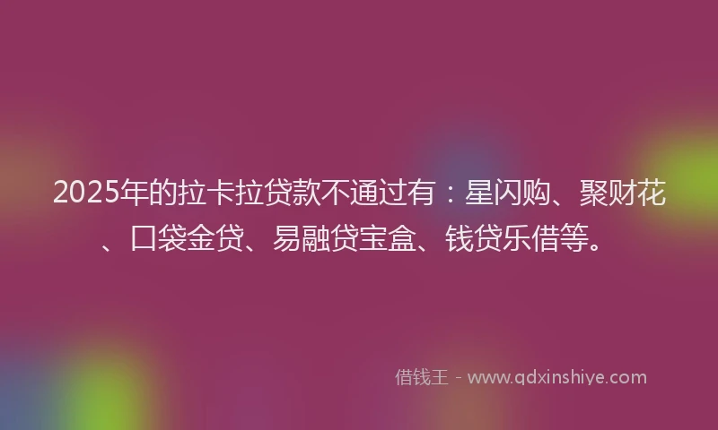 2025年的拉卡拉贷款不通过有：星闪购、聚财花、口袋金贷、易融贷宝盒、钱贷乐借等。