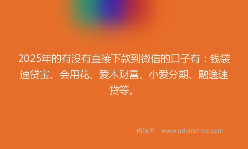 2025年的有没有直接下款到微信的口子有：钱袋速贷宝、会用花、爱木财富、小爱分期、融逸速贷等。
