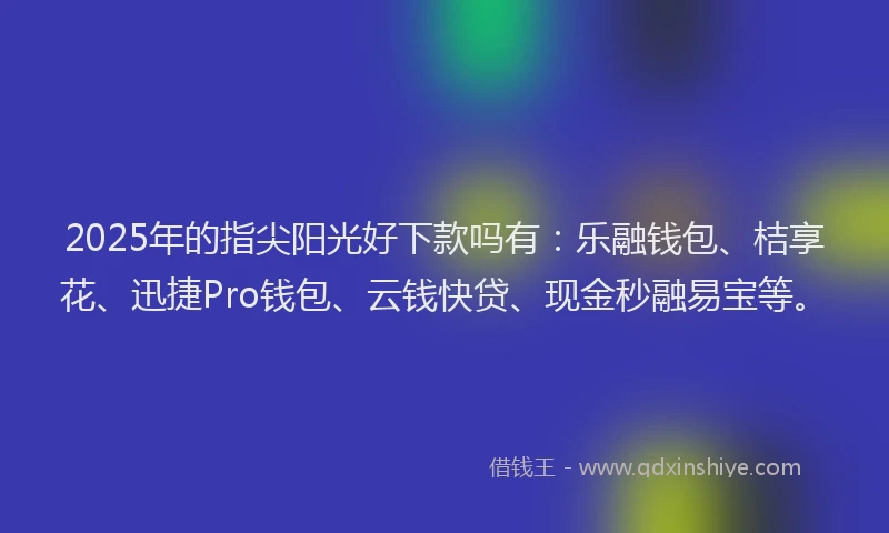 2025年的指尖阳光好下款吗有：乐融钱包、桔享花、迅捷Pro钱包、云钱快贷、现金秒融易宝等。