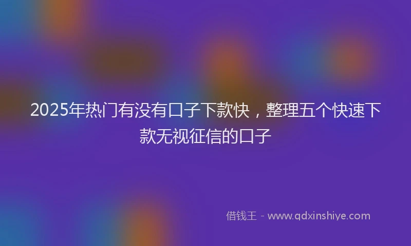 2025年热门有没有口子下款快，整理五个快速下款无视征信的口子