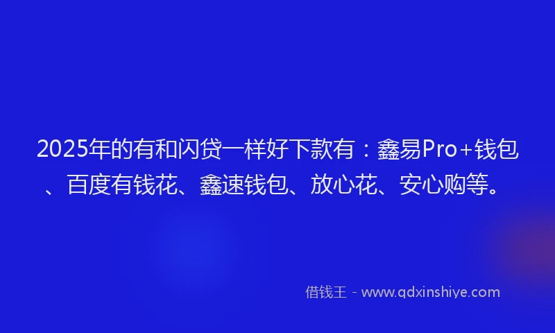 2025年的有和闪贷一样好下款有：鑫易Pro+钱包、百度有钱花、鑫速钱包、放心花、安心购等。
