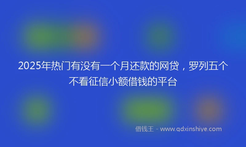 2025年热门有没有一个月还款的网贷，罗列五个不看征信小额借钱的平台