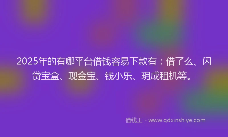2025年的有哪平台借钱容易下款有：借了么、闪贷宝盒、现金宝、钱小乐、玥成租机等。