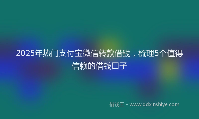 2025年热门支付宝微信转款借钱，梳理5个值得信赖的借钱口子