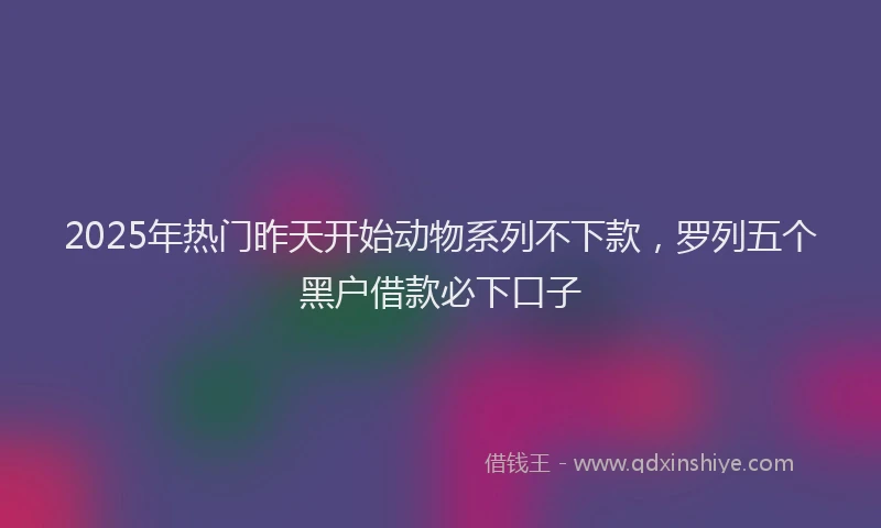 2025年热门昨天开始动物系列不下款，罗列五个黑户借款必下口子