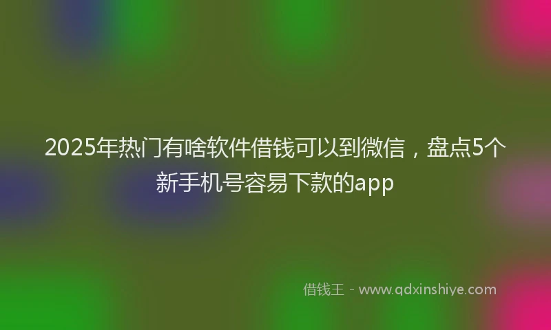 2025年热门有啥软件借钱可以到微信，盘点5个新手机号容易下款的app