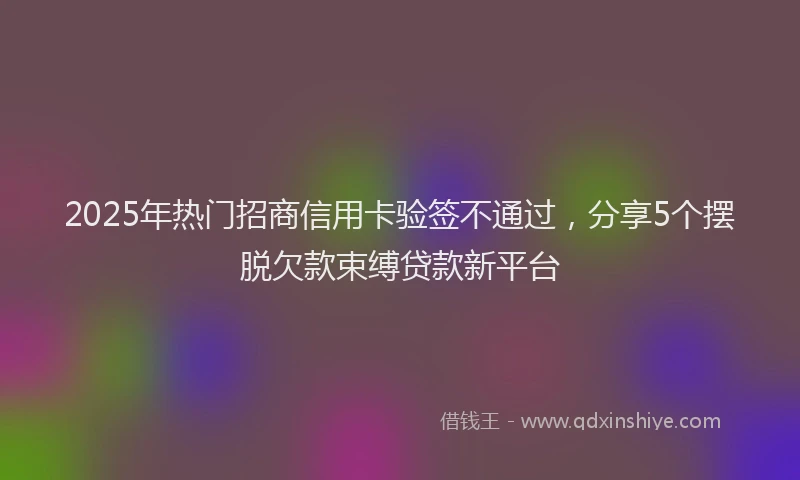2025年热门招商信用卡验签不通过，分享5个摆脱欠款束缚贷款新平台