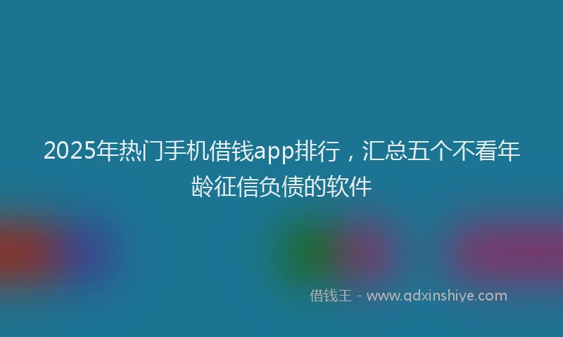 2025年热门手机借钱app排行，汇总五个不看年龄征信负债的软件