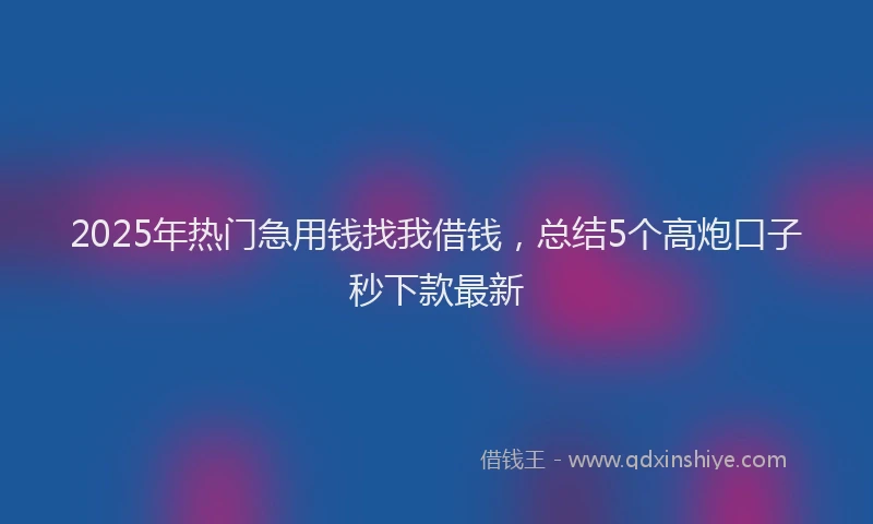 2025年热门急用钱找我借钱，总结5个高炮口子秒下款最新
