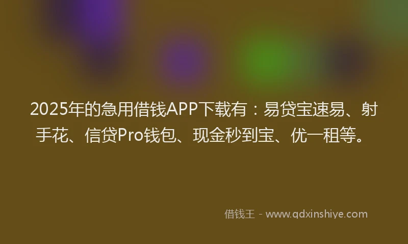 2025年的急用借钱APP下载有：易贷宝速易、射手花、信贷Pro钱包、现金秒到宝、优一租等。