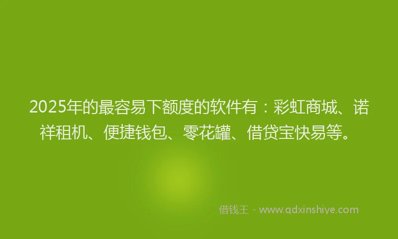 2025年的最容易下额度的软件有：彩虹商城、诺祥租机、便捷钱包、零花罐、借贷宝快易等。