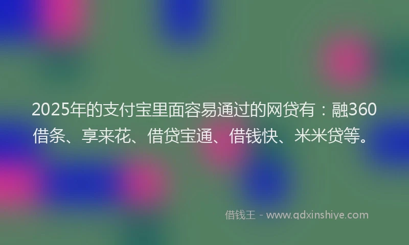 2025年的支付宝里面容易通过的网贷有：融360借条、享来花、借贷宝通、借钱快、米米贷等。