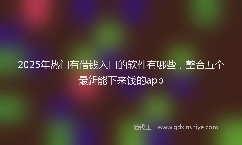 2025年热门有借钱入口的软件有哪些，整合五个最新能下来钱的app