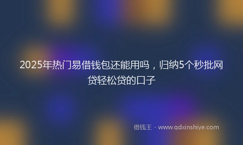 2025年热门易借钱包还能用吗，归纳5个秒批网贷轻松贷的口子