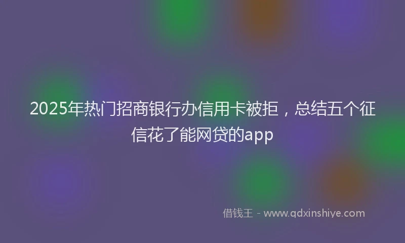 2025年热门招商银行办信用卡被拒，总结五个征信花了能网贷的app
