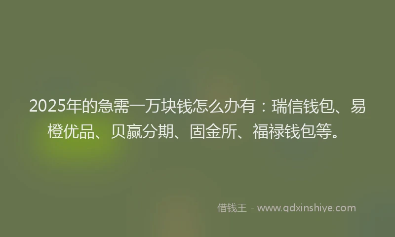 2025年的急需一万块钱怎么办有：瑞信钱包、易橙优品、贝赢分期、固金所、福禄钱包等。