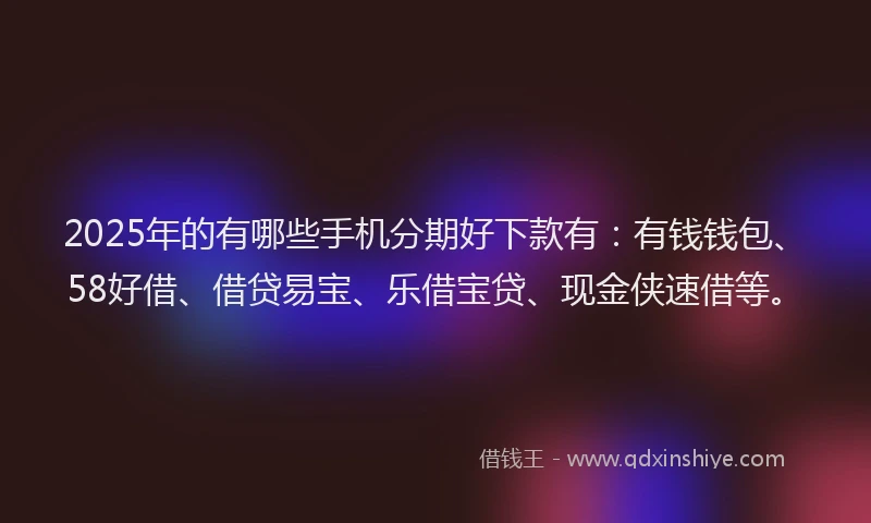 2025年的有哪些手机分期好下款有：有钱钱包、58好借、借贷易宝、乐借宝贷、现金侠速借等。
