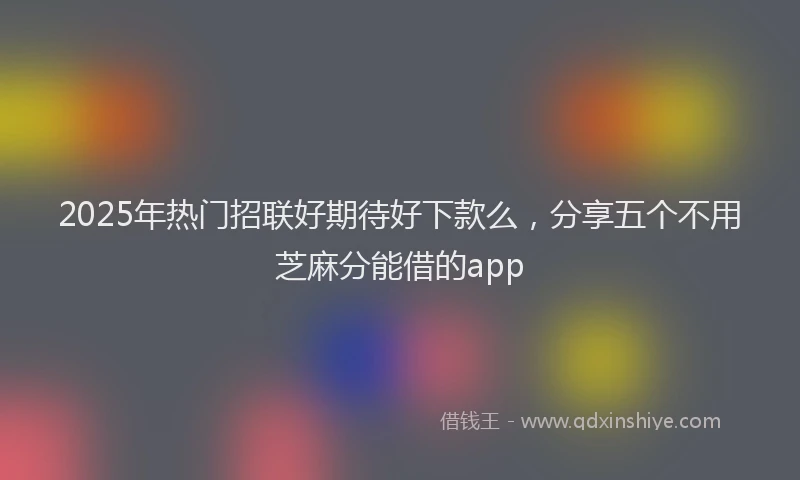 2025年热门招联好期待好下款么，分享五个不用芝麻分能借的app