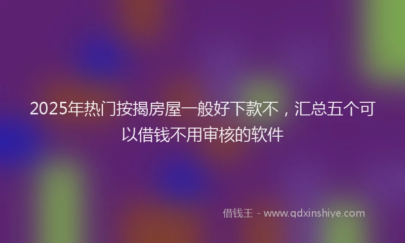 2025年热门按揭房屋一般好下款不，汇总五个可以借钱不用审核的软件