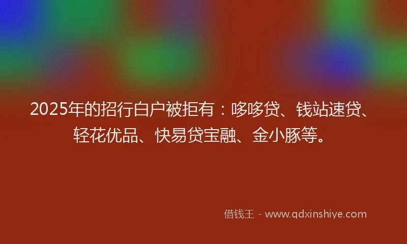 2025年的招行白户被拒有：哆哆贷、钱站速贷、轻花优品、快易贷宝融、金小豚等。