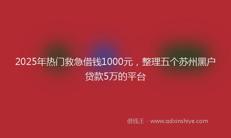 2025年热门救急借钱1000元，整理五个苏州黑户贷款5万的平台
