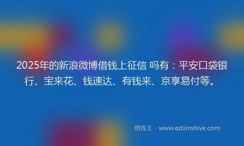 2025年的新浪微博借钱上征信 吗有：平安口袋银行、宝来花、钱速达、有钱来、京享易付等。