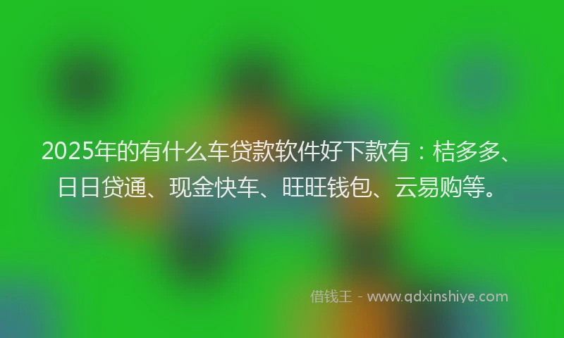 2025年的有什么车贷款软件好下款有：桔多多、日日贷通、现金快车、旺旺钱包、云易购等。