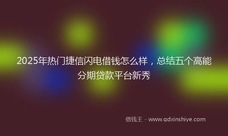2025年热门捷信闪电借钱怎么样，总结五个高能分期贷款平台新秀