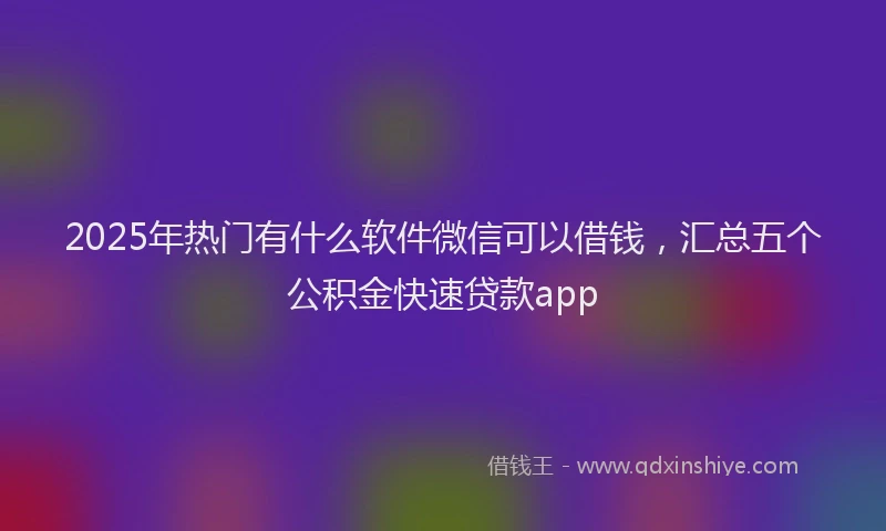 2025年热门有什么软件微信可以借钱，汇总五个公积金快速贷款app