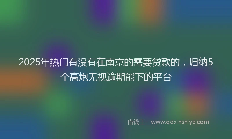 2025年热门有没有在南京的需要贷款的，归纳5个高炮无视逾期能下的平台