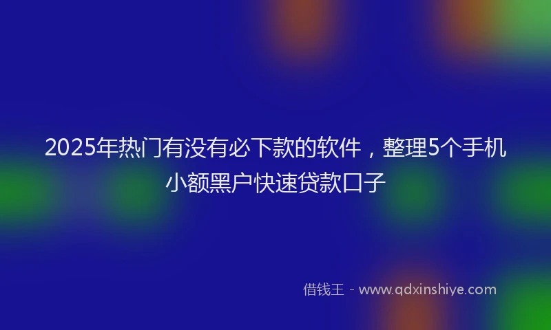 2025年热门有没有必下款的软件，整理5个手机小额黑户快速贷款口子