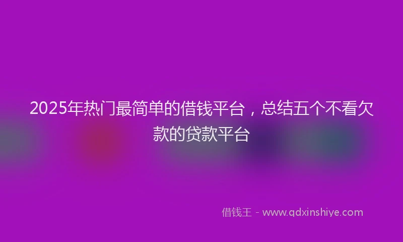 2025年热门最简单的借钱平台，总结五个不看欠款的贷款平台
