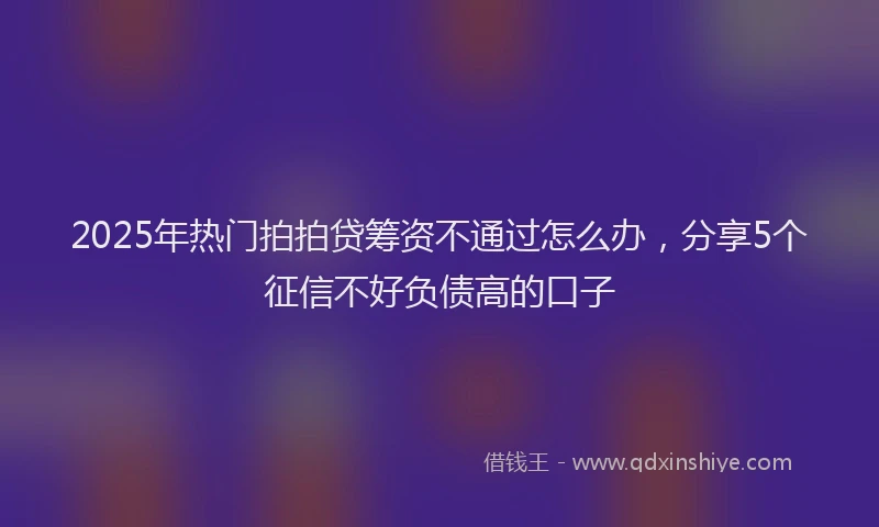 2025年热门拍拍贷筹资不通过怎么办，分享5个征信不好负债高的口子