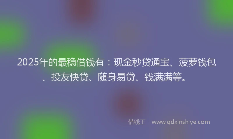 2025年的最稳借钱有：现金秒贷通宝、菠萝钱包、投友快贷、随身易贷、钱满满等。