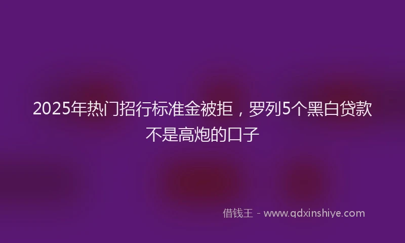 2025年热门招行标准金被拒，罗列5个黑白贷款不是高炮的口子
