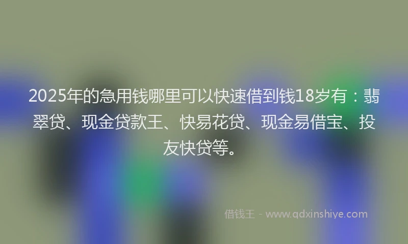 2025年的急用钱哪里可以快速借到钱18岁有：翡翠贷、现金贷款王、快易花贷、现金易借宝、投友快贷等。