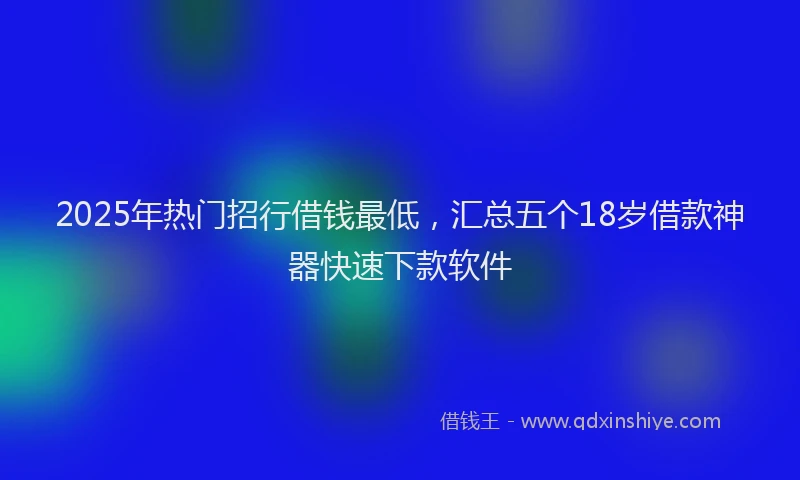 2025年热门招行借钱最低，汇总五个18岁借款神器快速下款软件
