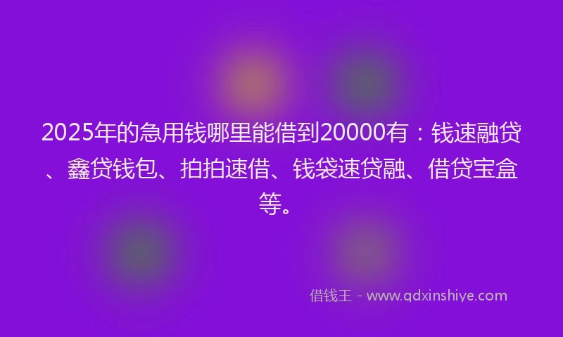 2025年的急用钱哪里能借到20000有：钱速融贷、鑫贷钱包、拍拍速借、钱袋速贷融、借贷宝盒等。
