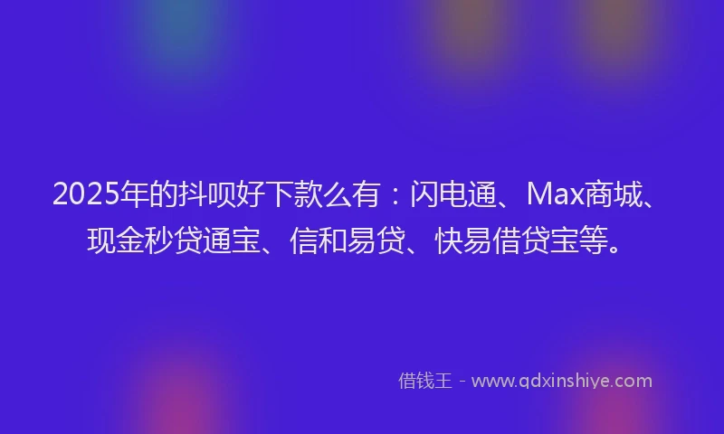 2025年的抖呗好下款么有：闪电通、Max商城、现金秒贷通宝、信和易贷、快易借贷宝等。