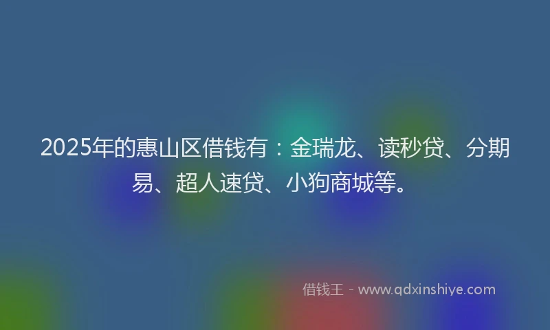 2025年的惠山区借钱有：金瑞龙、读秒贷、分期易、超人速贷、小狗商城等。