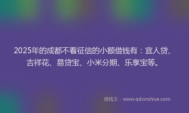 2025年的成都不看征信的小额借钱有：宜人贷、吉祥花、易贷宝、小米分期、乐享宝等。