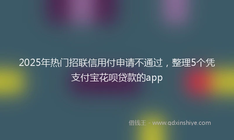 2025年热门招联信用付申请不通过，整理5个凭支付宝花呗贷款的app