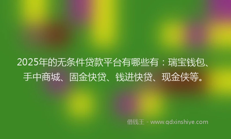 2025年的无条件贷款平台有哪些有：瑞宝钱包、手中商城、固金快贷、钱进快贷、现金侠等。