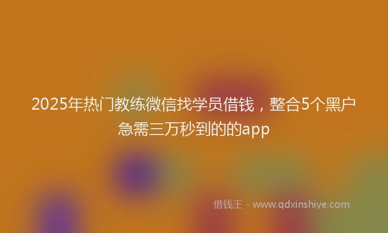 2025年热门教练微信找学员借钱，整合5个黑户急需三万秒到的的app