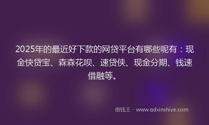 2025年的最近好下款的网贷平台有哪些呢有：现金快贷宝、森森花呗、速贷侠、现金分期、钱速借融等。