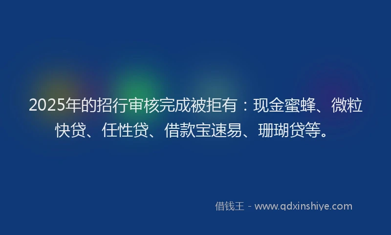 2025年的招行审核完成被拒有：现金蜜蜂、微粒快贷、任性贷、借款宝速易、珊瑚贷等。