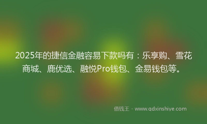 2025年的捷信金融容易下款吗有：乐享购、雪花商城、鹿优选、融悦Pro钱包、金易钱包等。