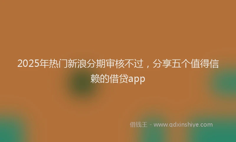 2025年热门新浪分期审核不过，分享五个值得信赖的借贷app
