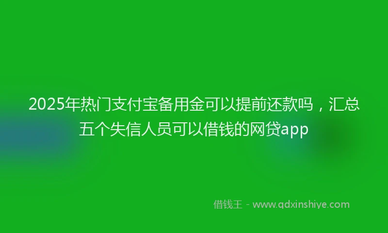 2025年热门支付宝备用金可以提前还款吗，汇总五个失信人员可以借钱的网贷app