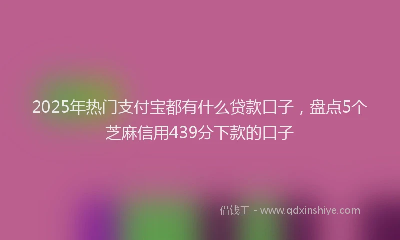 2025年热门支付宝都有什么贷款口子，盘点5个芝麻信用439分下款的口子